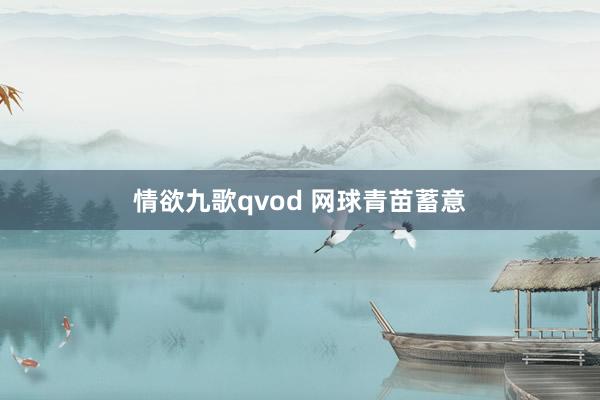 情欲九歌qvod 网球青苗蓄意