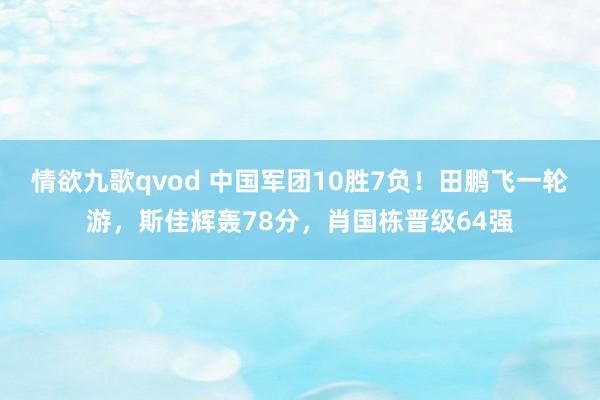 情欲九歌qvod 中国军团10胜7负！田鹏飞一轮游，斯佳辉轰78分，肖国栋晋级64强