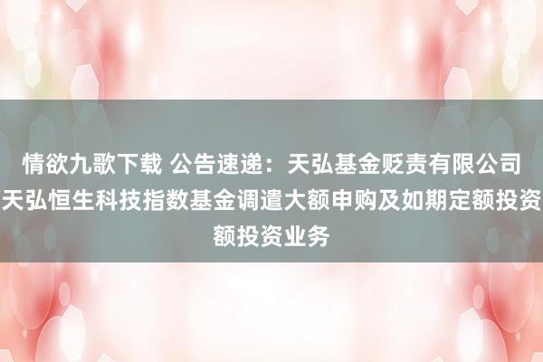 情欲九歌下载 公告速递：天弘基金贬责有限公司对于天弘恒生科技指数基金调遣大额申购及如期定额投资业务