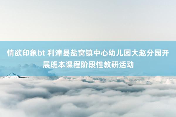 情欲印象bt 利津县盐窝镇中心幼儿园大赵分园开展班本课程阶段性教研活动