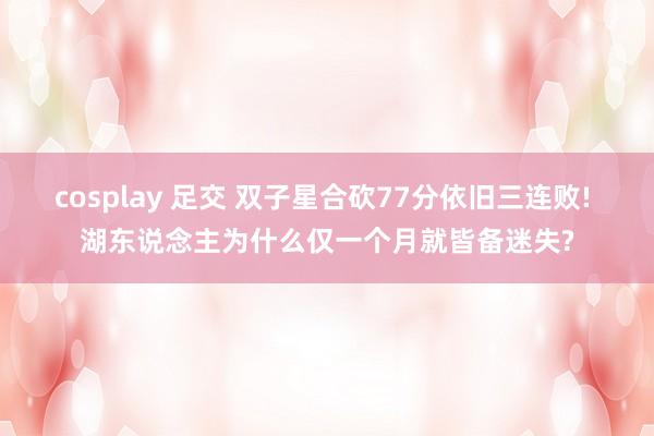cosplay 足交 双子星合砍77分依旧三连败! 湖东说念主为什么仅一个月就皆备迷失?