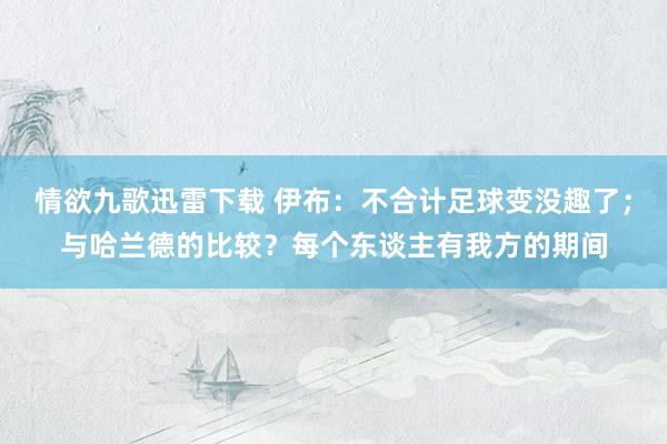 情欲九歌迅雷下载 伊布：不合计足球变没趣了；与哈兰德的比较？每个东谈主有我方的期间