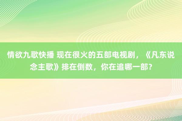 情欲九歌快播 现在很火的五部电视剧，《凡东说念主歌》排在倒数，你在追哪一部？