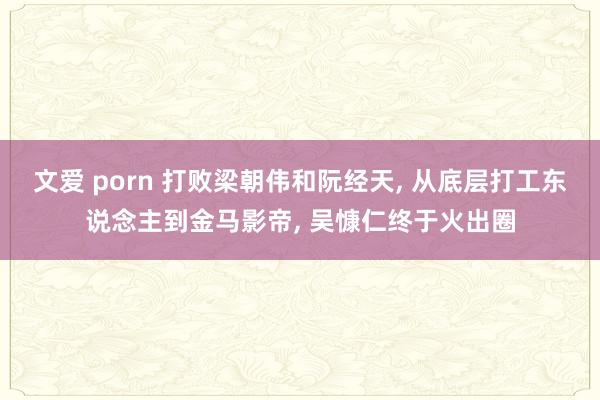 文爱 porn 打败梁朝伟和阮经天， 从底层打工东说念主到金马影帝， 吴慷仁终于火出圈