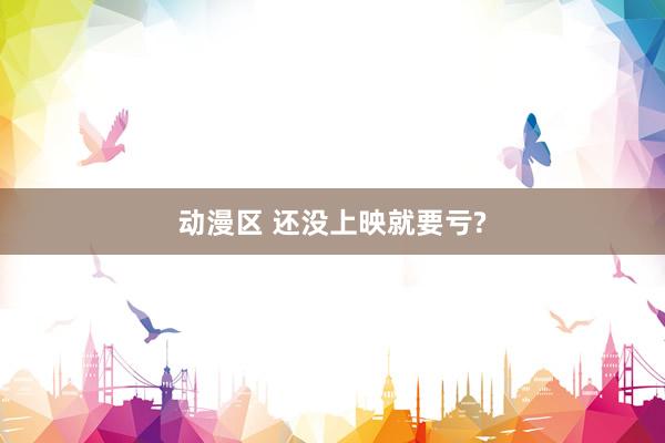 动漫区 还没上映就要亏?