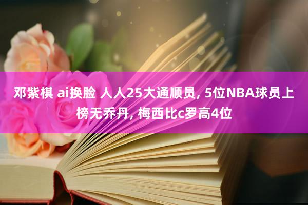 邓紫棋 ai换脸 人人25大通顺员， 5位NBA球员上榜无乔丹， 梅西比c罗高4位