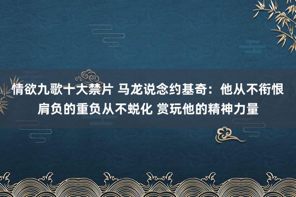 情欲九歌十大禁片 马龙说念约基奇：他从不衔恨肩负的重负从不蜕化 赏玩他的精神力量