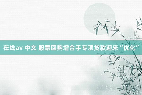 在线av 中文 股票回购增合手专项贷款迎来“优化”