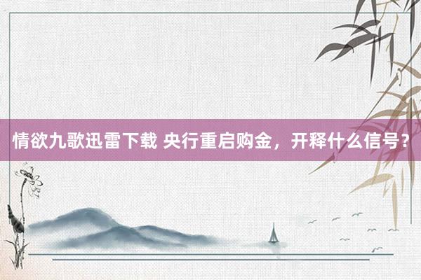 情欲九歌迅雷下载 央行重启购金，开释什么信号？