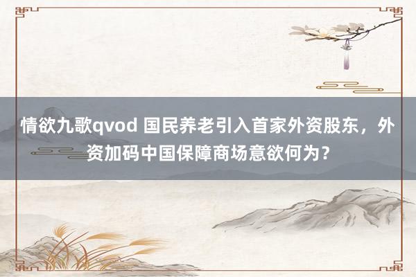 情欲九歌qvod 国民养老引入首家外资股东，外资加码中国保障商场意欲何为？