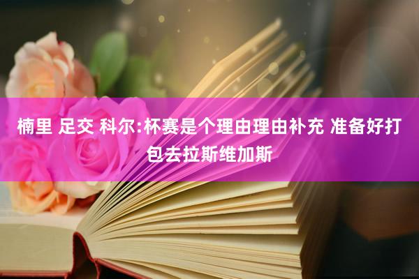 楠里 足交 科尔:杯赛是个理由理由补充 准备好打包去拉斯维加斯