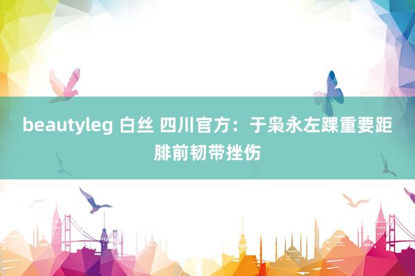 beautyleg 白丝 四川官方:于枭永左踝重要距腓前韧带挫伤