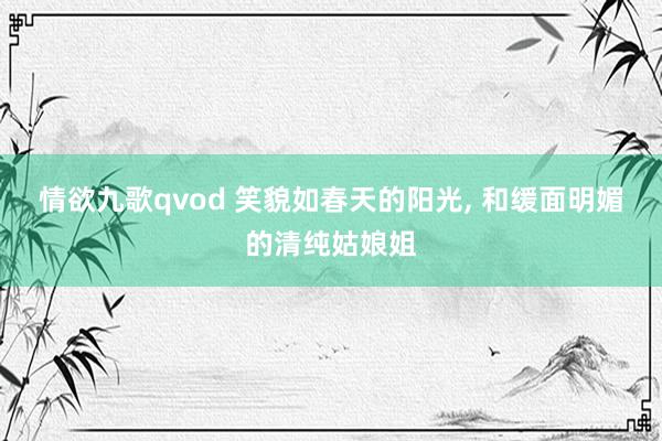 情欲九歌qvod 笑貌如春天的阳光， 和缓面明媚的清纯姑娘姐