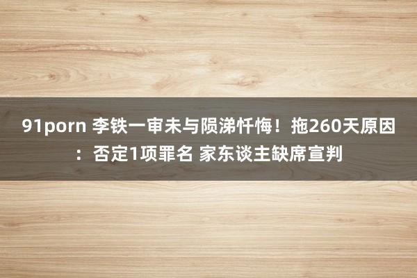 91porn 李铁一审未与陨涕忏悔！拖260天原因：否定1项罪名 家东谈主缺席宣判