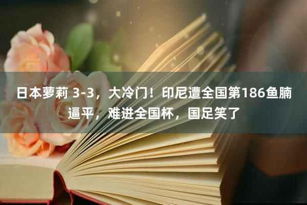 日本萝莉 3-3，大冷门！印尼遭全国第186鱼腩逼平，难进全国杯，国足笑了