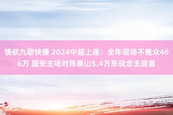 情欲九歌快播 2024中超上座：全年现场不雅众466万 国安主场对阵泰山5.4万东说念主居首