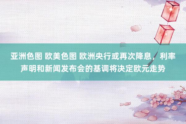 亚洲色图 欧美色图 欧洲央行或再次降息，利率声明和新闻发布会的基调将决定欧元走势