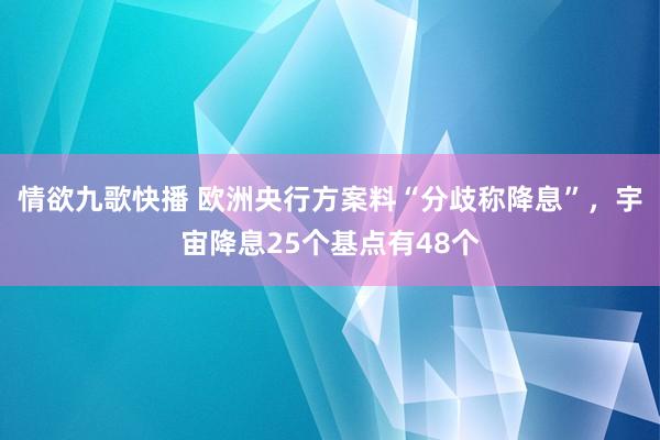 情欲九歌快播 欧洲央行方案料“分歧称降息”，宇宙降息25个基点有48个