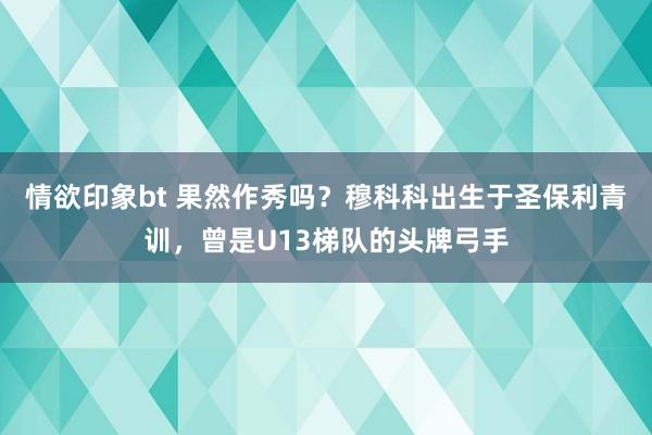 情欲印象bt 果然作秀吗？穆科科出生于圣保利青训，曾是U13梯队的头牌弓手