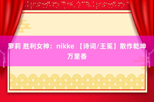 萝莉 胜利女神：nikke 【诗词/王冕】散作乾坤万里香