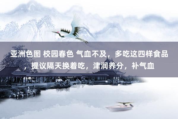 亚洲色图 校园春色 气血不及，多吃这四样食品，提议隔天换着吃，津润养分，补气血