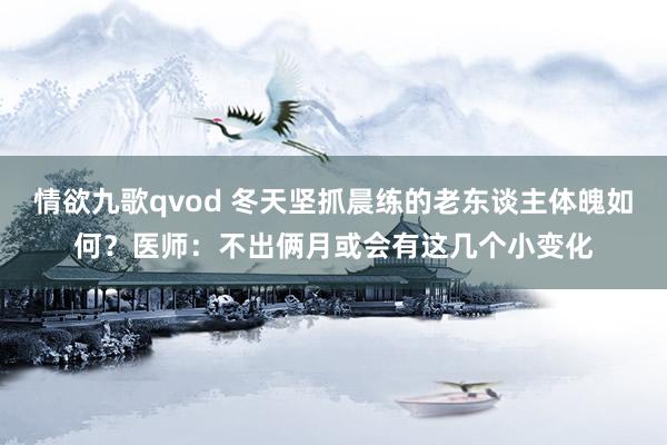 情欲九歌qvod 冬天坚抓晨练的老东谈主体魄如何？医师：不出俩月或会有这几个小变化