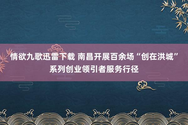 情欲九歌迅雷下载 南昌开展百余场“创在洪城”系列创业领引者服务行径