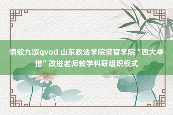 情欲九歌qvod 山东政法学院警官学院“四大举措”改进老师教学科研组织模式
