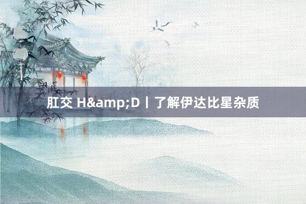 肛交 H&D丨了解伊达比星杂质