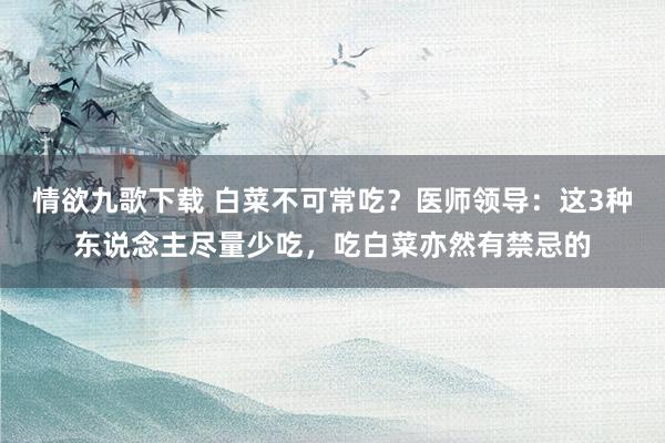 情欲九歌下载 白菜不可常吃？医师领导：这3种东说念主尽量少吃，吃白菜亦然有禁忌的