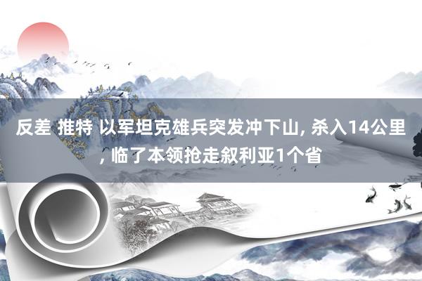 反差 推特 以军坦克雄兵突发冲下山， 杀入14公里， 临了本领抢走叙利亚1个省