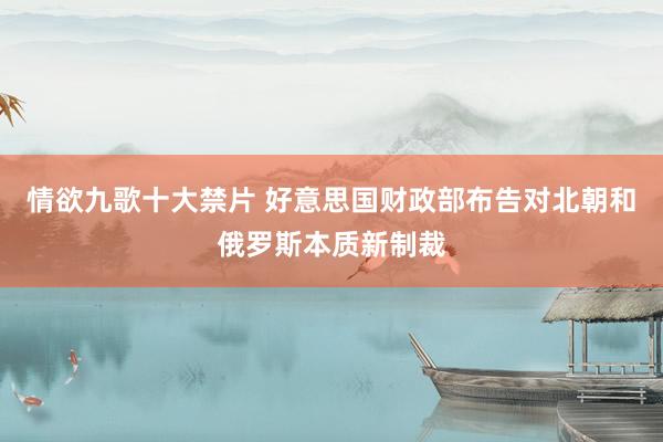 情欲九歌十大禁片 好意思国财政部布告对北朝和俄罗斯本质新制裁