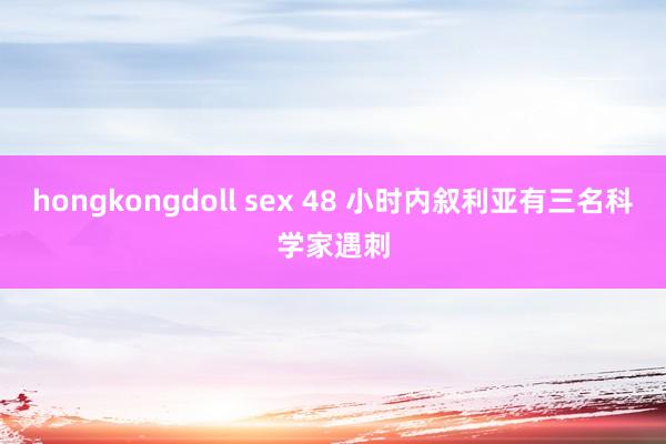 hongkongdoll sex 48 小时内叙利亚有三名科学家遇刺