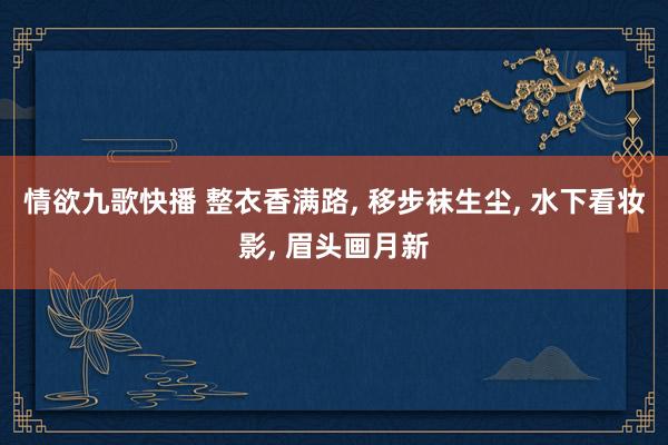 情欲九歌快播 整衣香满路, 移步袜生尘, 水下看妆影, 眉头画月新