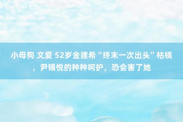 小母狗 文爱 52岁金建希“终末一次出头”枯槁，尹锡悦的种种呵护，恐会害了她