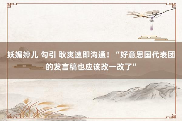 妖媚婷儿 勾引 耿爽速即沟通！“好意思国代表团的发言稿也应该改一改了”