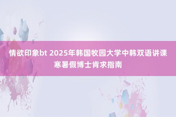 情欲印象bt 2025年韩国牧园大学中韩双语讲课寒暑假博士肯求指南