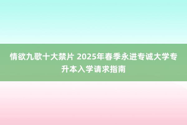 情欲九歌十大禁片 2025年春季永进专诚大学专升本入学请求指南