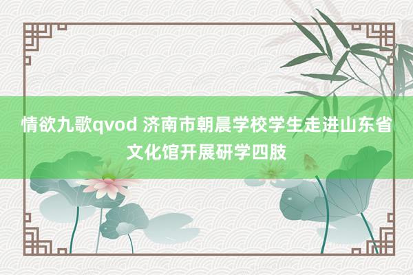 情欲九歌qvod 济南市朝晨学校学生走进山东省文化馆开展研学四肢
