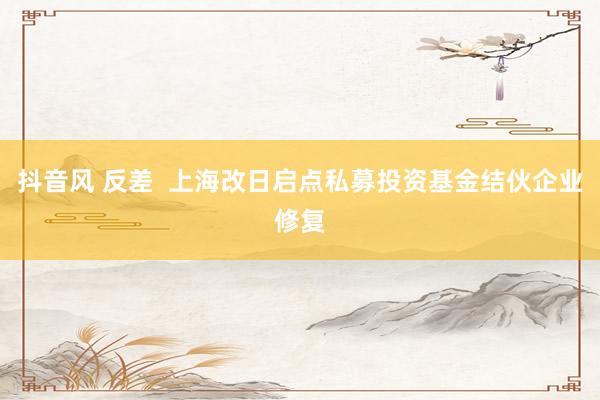 抖音风 反差  上海改日启点私募投资基金结伙企业修复