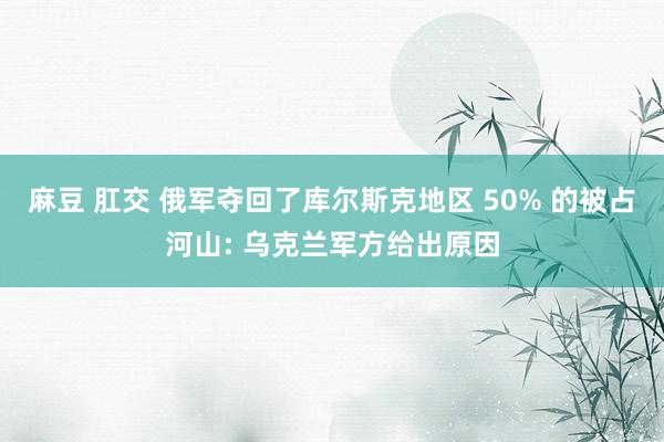 麻豆 肛交 俄军夺回了库尔斯克地区 50% 的被占河山: 乌克兰军方给出原因
