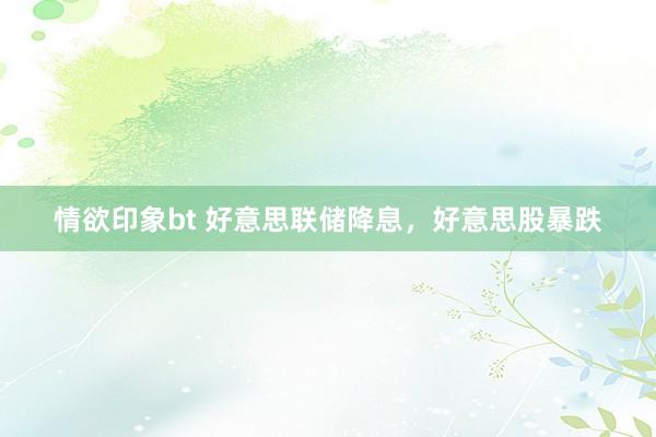 情欲印象bt 好意思联储降息，好意思股暴跌