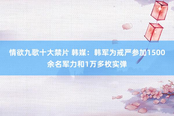 情欲九歌十大禁片 韩媒：韩军为戒严参加1500余名军力和1万多枚实弹