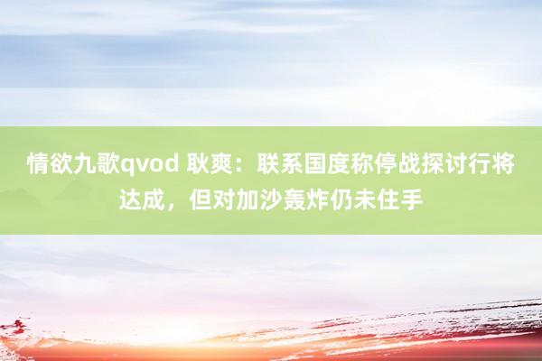 情欲九歌qvod 耿爽：联系国度称停战探讨行将达成，但对加沙轰炸仍未住手
