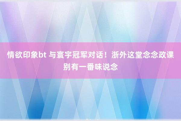 情欲印象bt 与寰宇冠军对话！浙外这堂念念政课别有一番味说念