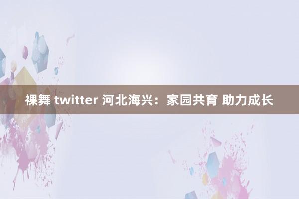 裸舞 twitter 河北海兴：家园共育 助力成长
