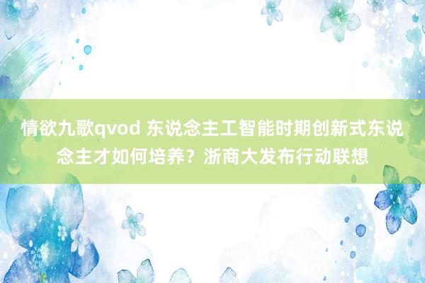 情欲九歌qvod 东说念主工智能时期创新式东说念主才如何培养？浙商大发布行动联想