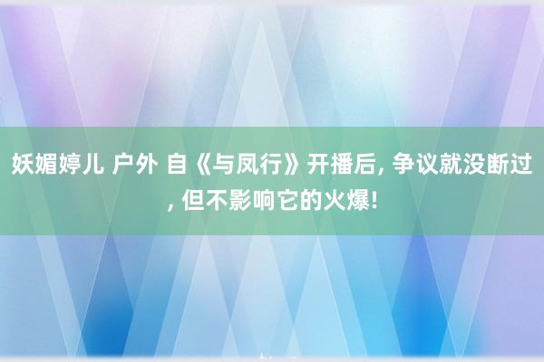 妖媚婷儿 户外 自《与凤行》开播后， 争议就没断过， 但不影响它的火爆!