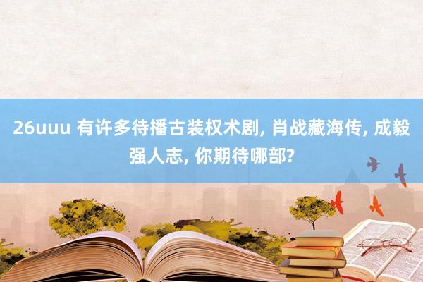 26uuu 有许多待播古装权术剧， 肖战藏海传， 成毅强人志， 你期待哪部?