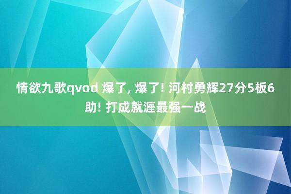 情欲九歌qvod 爆了， 爆了! 河村勇辉27分5板6助! 打成就涯最强一战